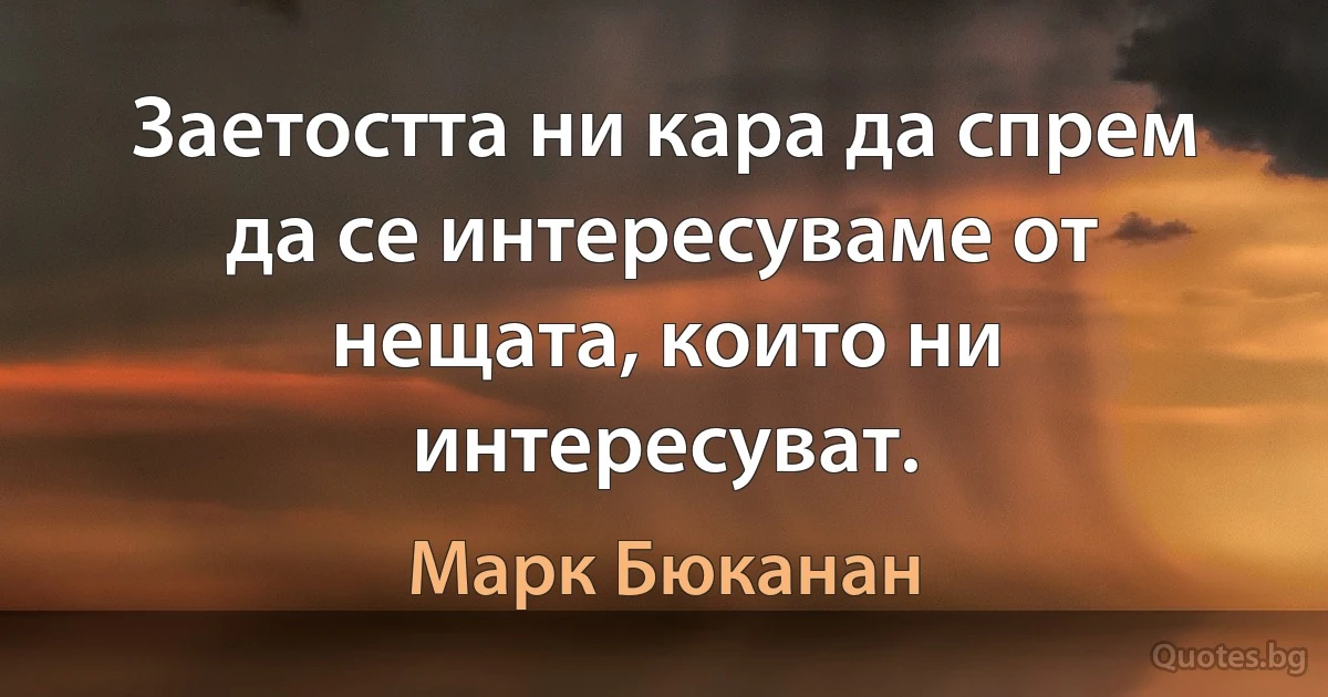 Заетостта ни кара да спрем да се интересуваме от нещата, които ни интересуват. (Марк Бюканан)