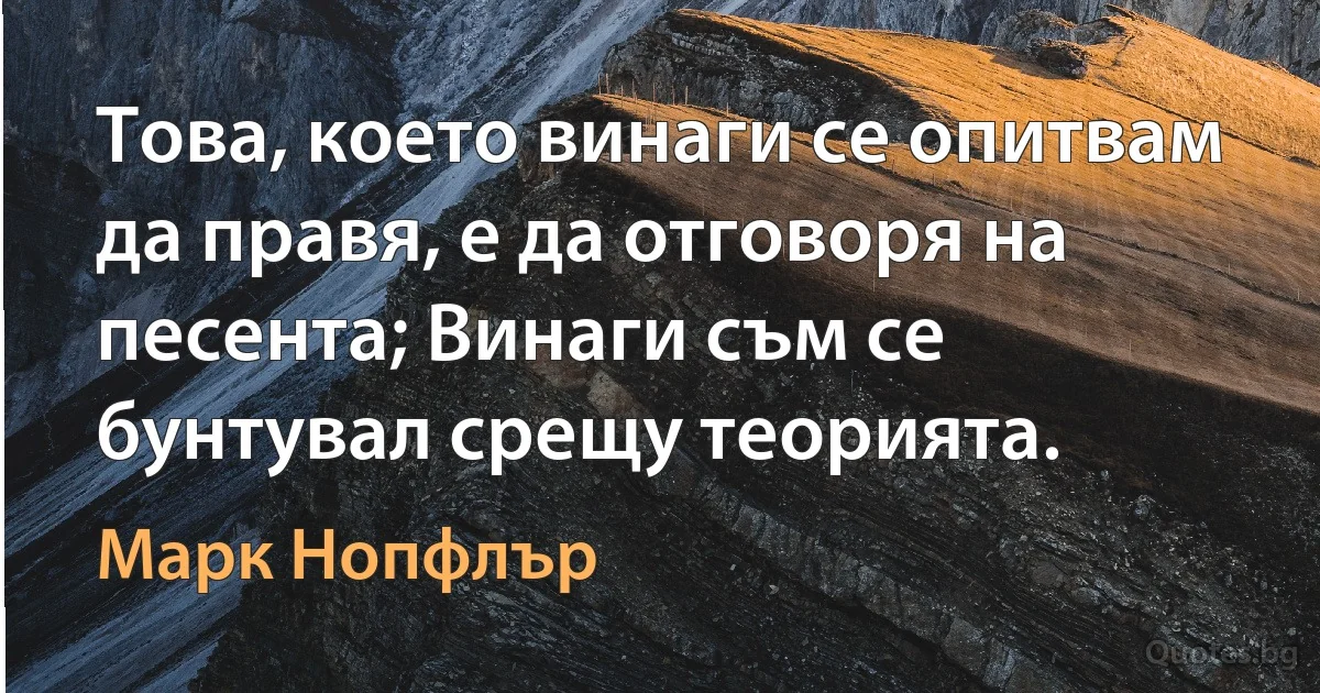 Това, което винаги се опитвам да правя, е да отговоря на песента; Винаги съм се бунтувал срещу теорията. (Марк Нопфлър)