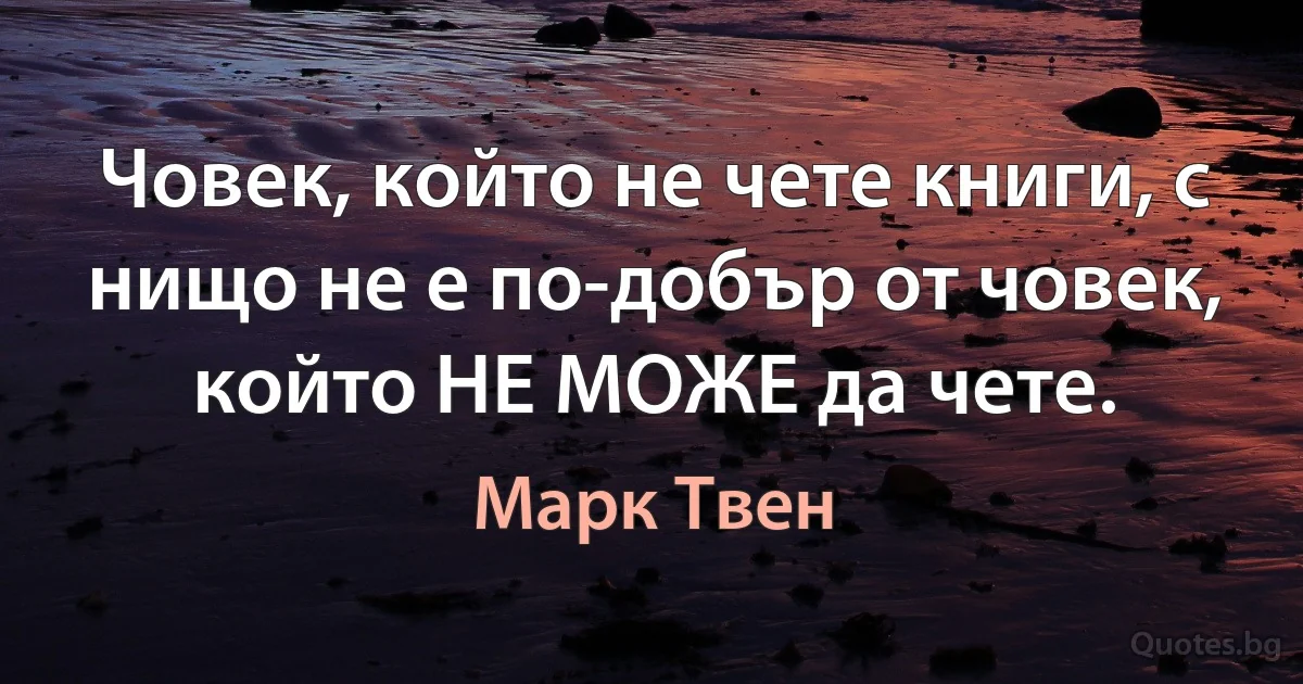 Човек, който не чете книги, с нищо не е по-добър от човек, който НЕ МОЖЕ да чете. (Марк Твен)