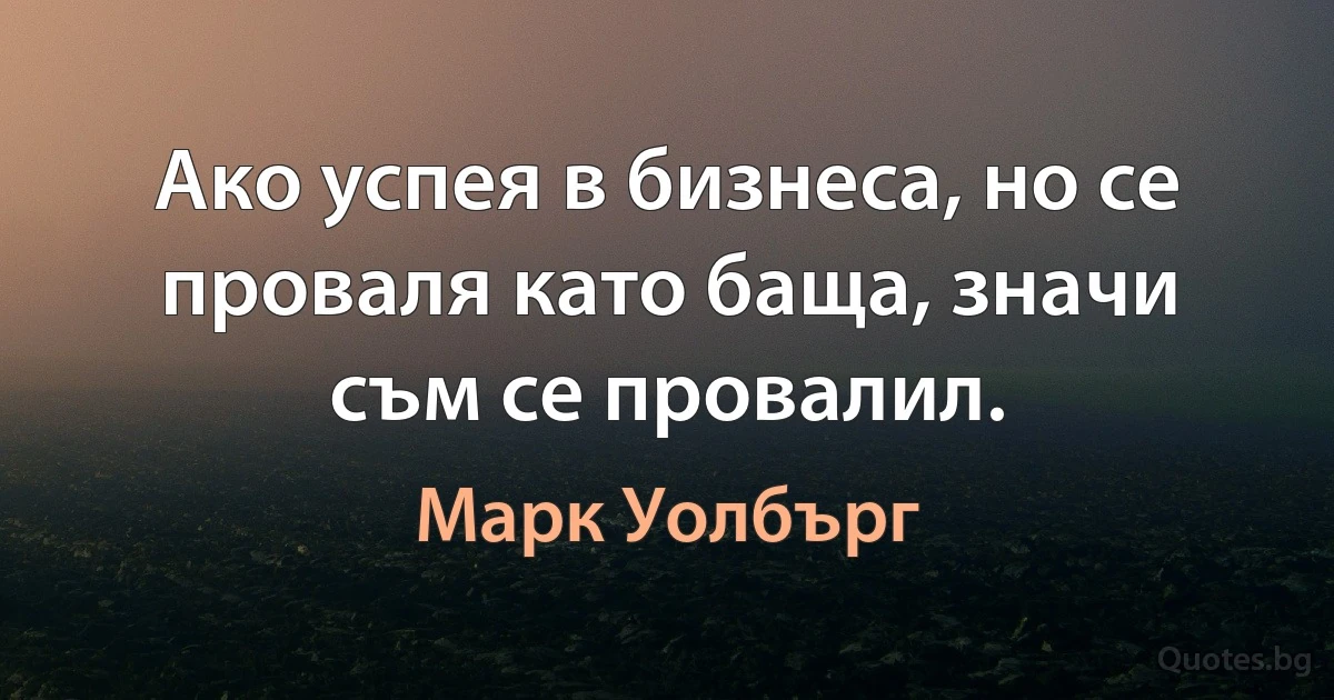 Ако успея в бизнеса, но се проваля като баща, значи съм се провалил. (Марк Уолбърг)