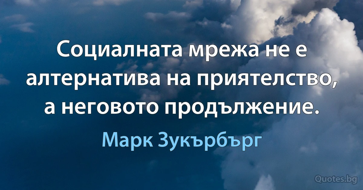 Социалната мрежа не е алтернатива на приятелство, а неговото продължение. (Марк Зукърбърг)