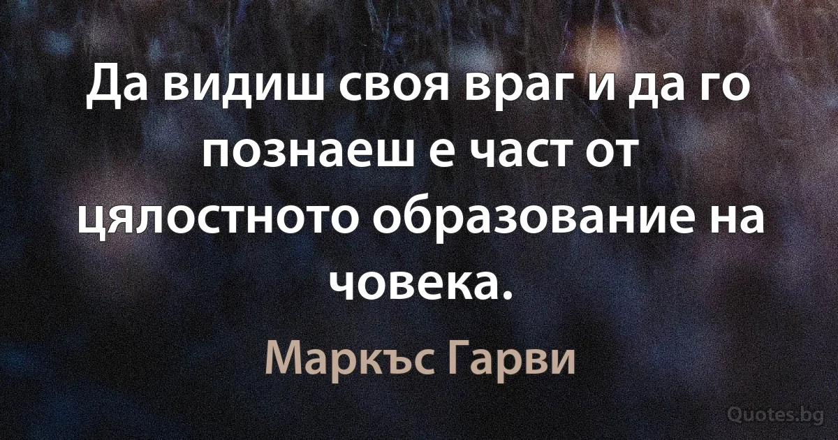 Да видиш своя враг и да го познаеш е част от цялостното образование на човека. (Маркъс Гарви)