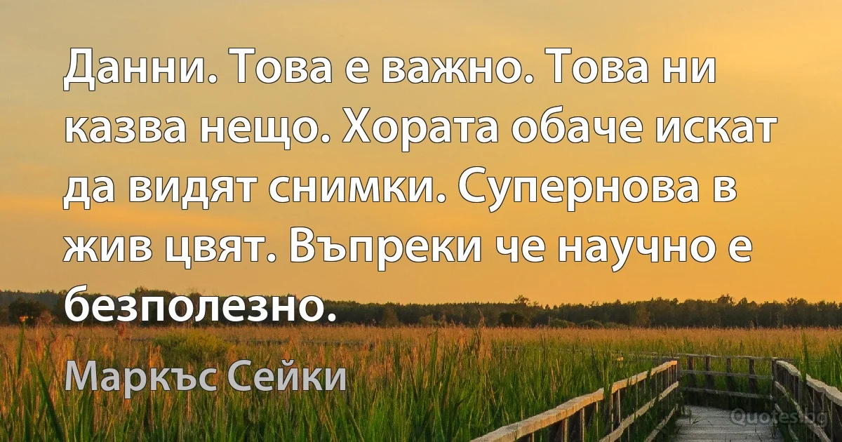 Данни. Това е важно. Това ни казва нещо. Хората обаче искат да видят снимки. Супернова в жив цвят. Въпреки че научно е безполезно. (Маркъс Сейки)