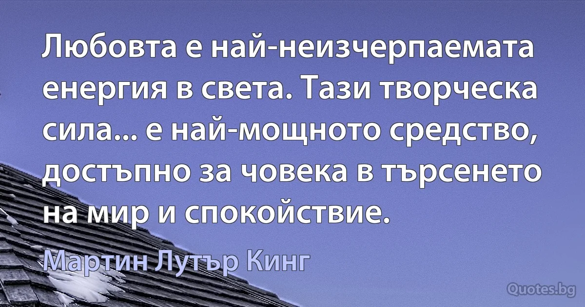 Любовта е най-неизчерпаемата енергия в света. Тази творческа сила... е най-мощното средство, достъпно за човека в търсенето на мир и спокойствие. (Мартин Лутър Кинг)