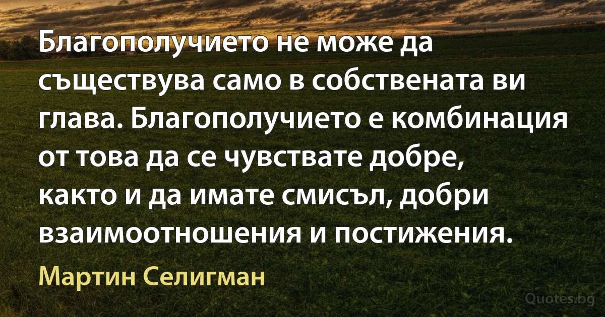 Благополучието не може да съществува само в собствената ви глава. Благополучието е комбинация от това да се чувствате добре, както и да имате смисъл, добри взаимоотношения и постижения. (Мартин Селигман)