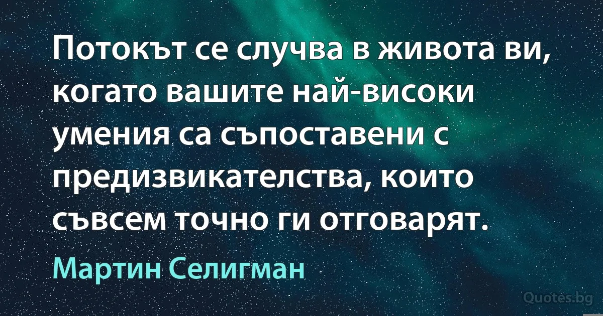 Потокът се случва в живота ви, когато вашите най-високи умения са съпоставени с предизвикателства, които съвсем точно ги отговарят. (Мартин Селигман)