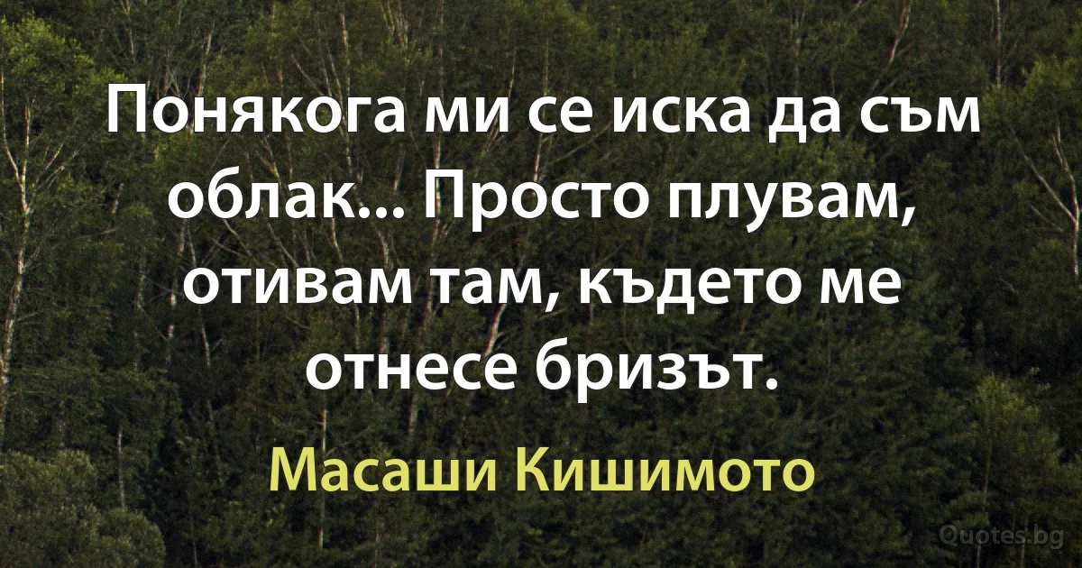 Понякога ми се иска да съм облак... Просто плувам, отивам там, където ме отнесе бризът. (Масаши Кишимото)