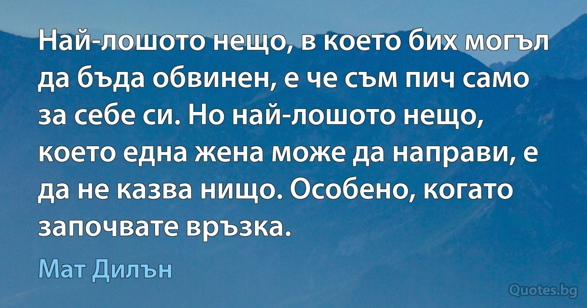 Най-лошото нещо, в което бих могъл да бъда обвинен, е че съм пич само за себе си. Но най-лошото нещо, което една жена може да направи, е да не казва нищо. Особено, когато започвате връзка. (Мат Дилън)