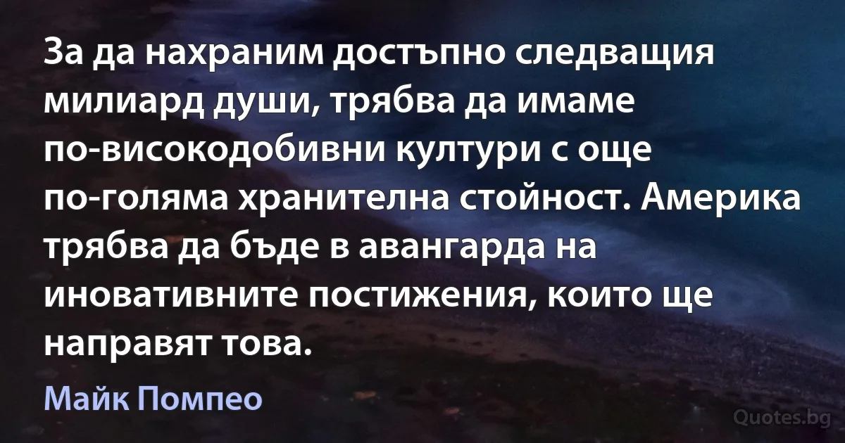 За да нахраним достъпно следващия милиард души, трябва да имаме по-високодобивни култури с още по-голяма хранителна стойност. Америка трябва да бъде в авангарда на иновативните постижения, които ще направят това. (Майк Помпео)