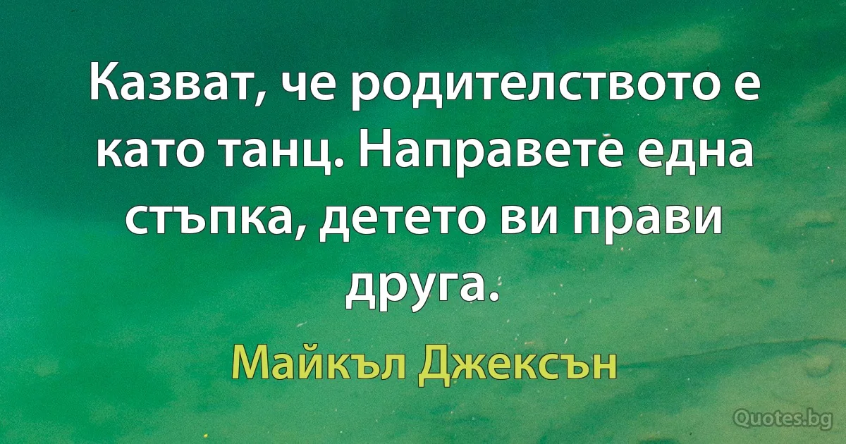 Казват, че родителството е като танц. Направете една стъпка, детето ви прави друга. (Майкъл Джексън)