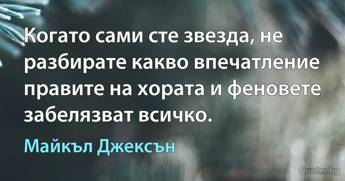 Когато сами сте звезда, не разбирате какво впечатление правите на хората и феновете забелязват всичко. (Майкъл Джексън)