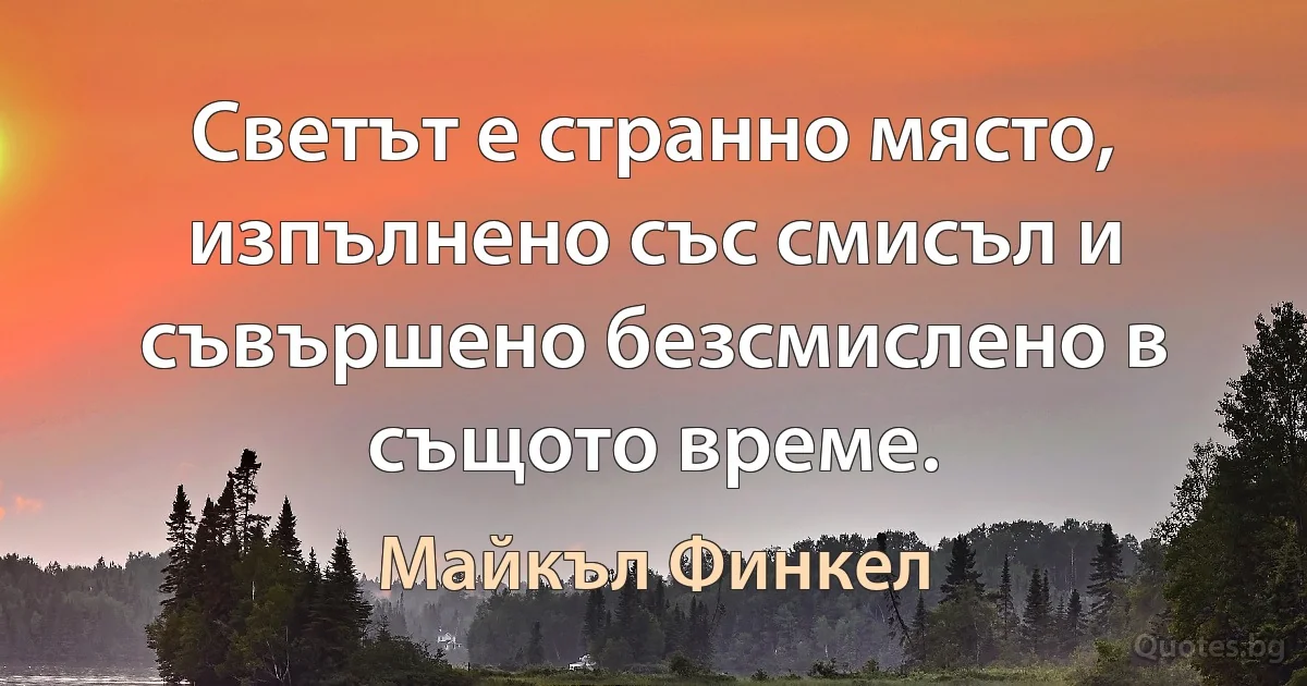 Светът е странно място, изпълнено със смисъл и съвършено безсмислено в същото време. (Майкъл Финкел)