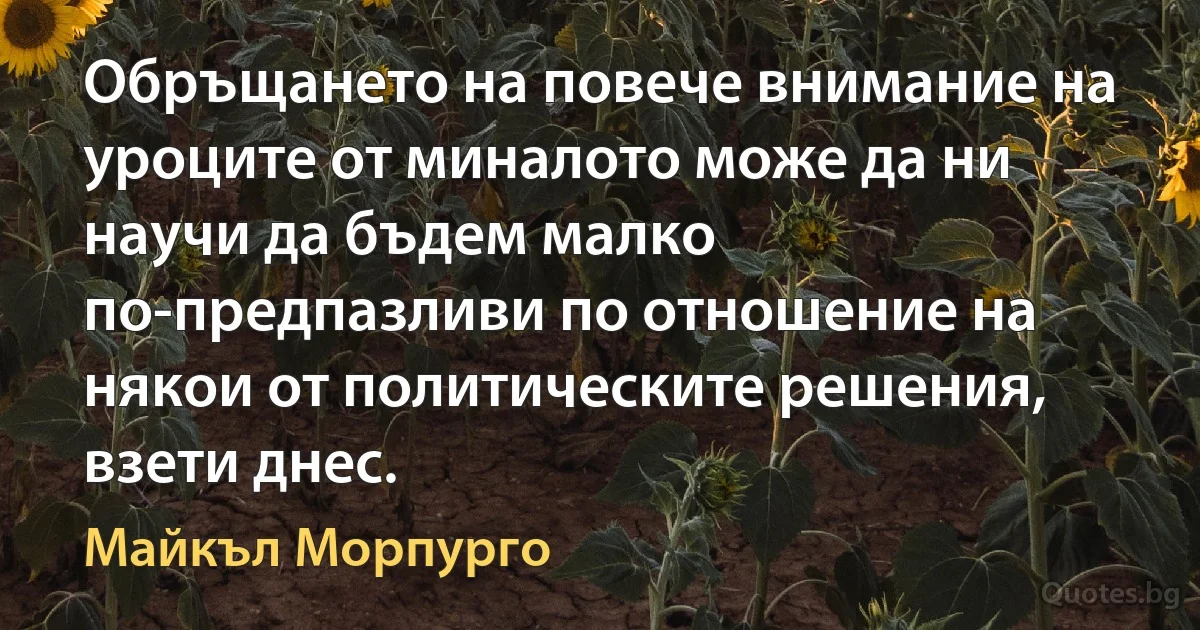 Обръщането на повече внимание на уроците от миналото може да ни научи да бъдем малко по-предпазливи по отношение на някои от политическите решения, взети днес. (Майкъл Морпурго)