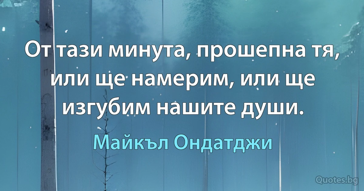 От тази минута, прошепна тя, или ще намерим, или ще изгубим нашите души. (Майкъл Ондатджи)