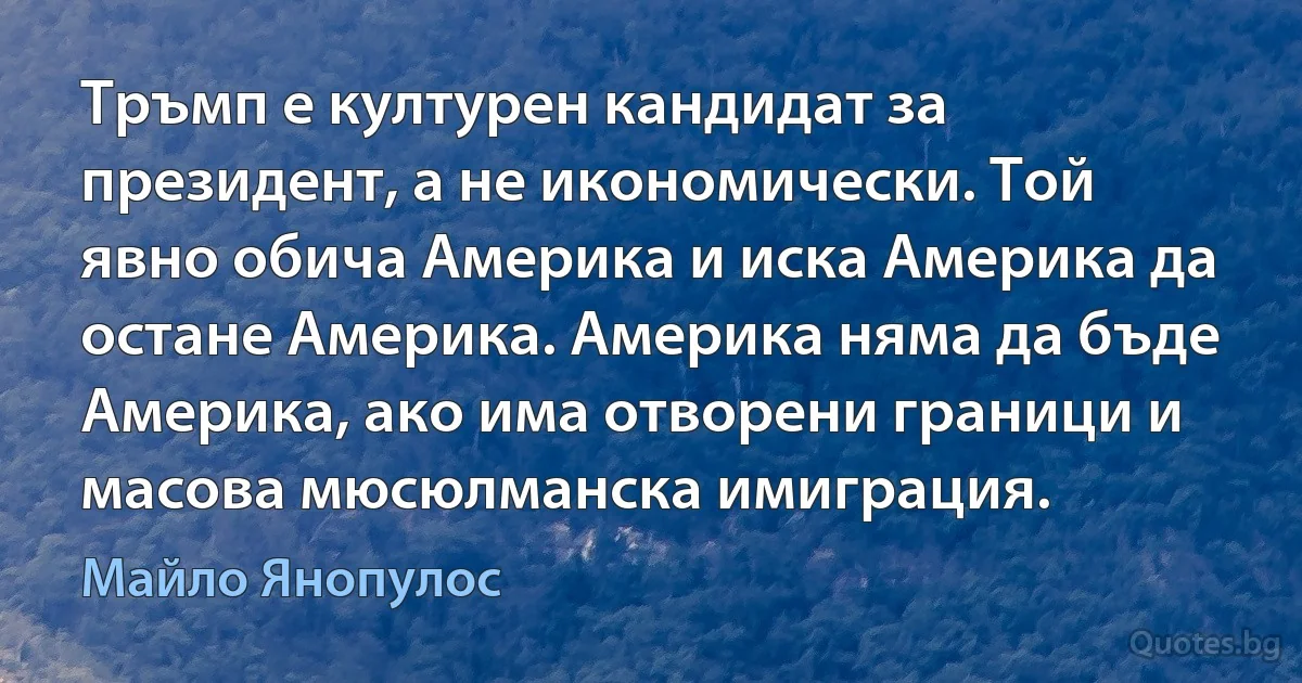 Тръмп е културен кандидат за президент, а не икономически. Той явно обича Америка и иска Америка да остане Америка. Америка няма да бъде Америка, ако има отворени граници и масова мюсюлманска имиграция. (Майло Янопулос)