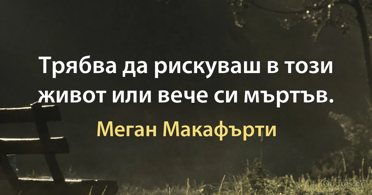 Трябва да рискуваш в този живот или вече си мъртъв. (Меган Макафърти)