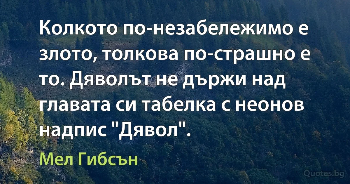 Колкото по-незабележимо е злото, толкова по-страшно е то. Дяволът не държи над главата си табелка с неонов надпис "Дявол". (Мел Гибсън)