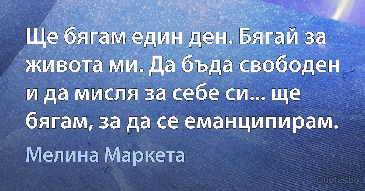 Ще бягам един ден. Бягай за живота ми. Да бъда свободен и да мисля за себе си... ще бягам, за да се еманципирам. (Мелина Маркета)