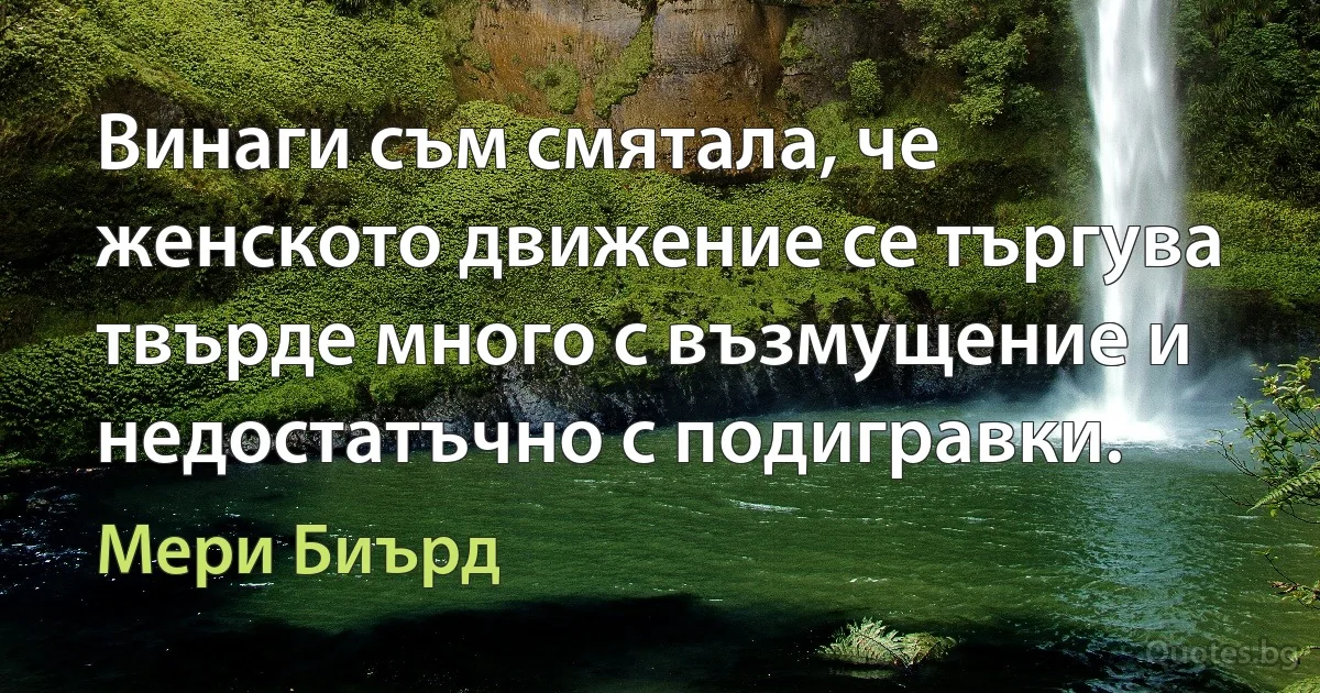 Винаги съм смятала, че женското движение се търгува твърде много с възмущение и недостатъчно с подигравки. (Мери Биърд)