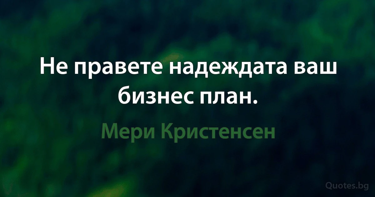 Не правете надеждата ваш бизнес план. (Мери Кристенсен)