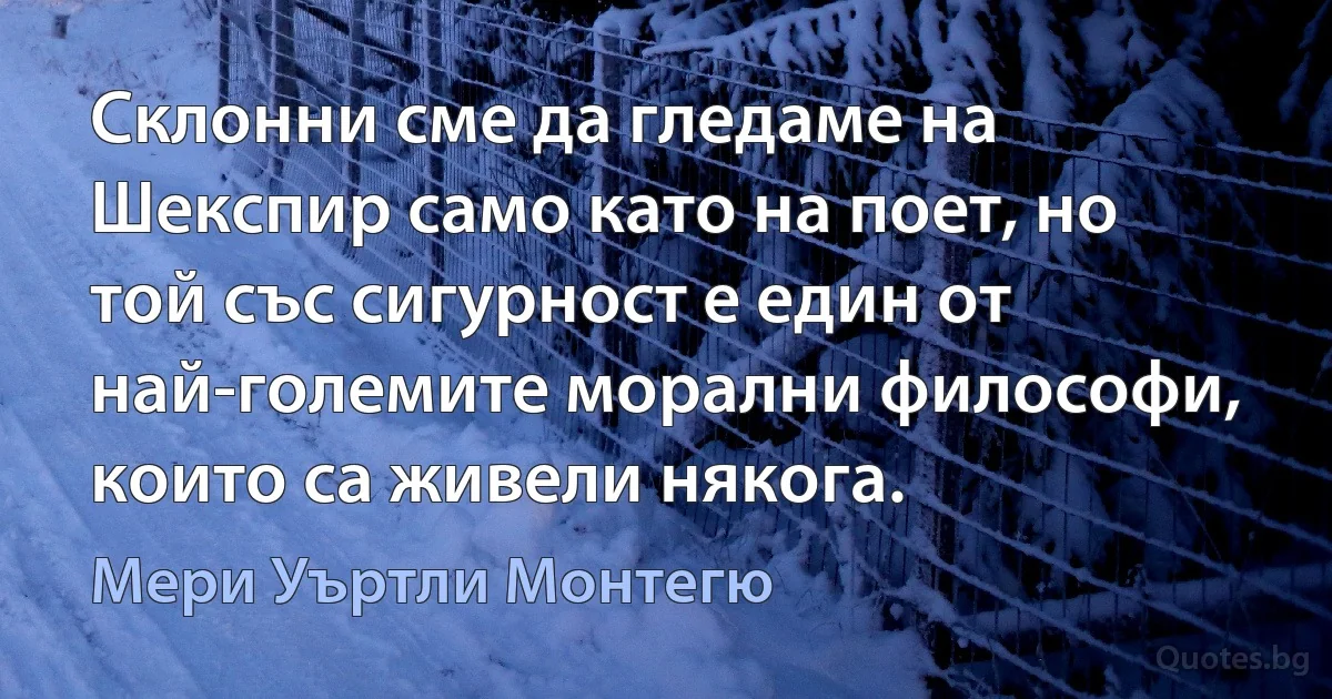 Склонни сме да гледаме на Шекспир само като на поет, но той със сигурност е един от най-големите морални философи, които са живели някога. (Мери Уъртли Монтегю)