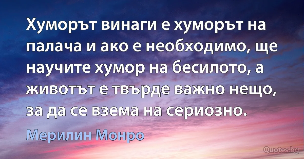 Хуморът винаги е хуморът на палача и ако е необходимо, ще научите хумор на бесилото, а животът е твърде важно нещо, за да се взема на сериозно. (Мерилин Монро)