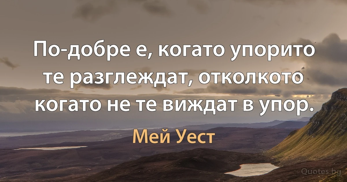 По-добре е, когато упорито те разглеждат, отколкото когато не те виждат в упор. (Мей Уест)