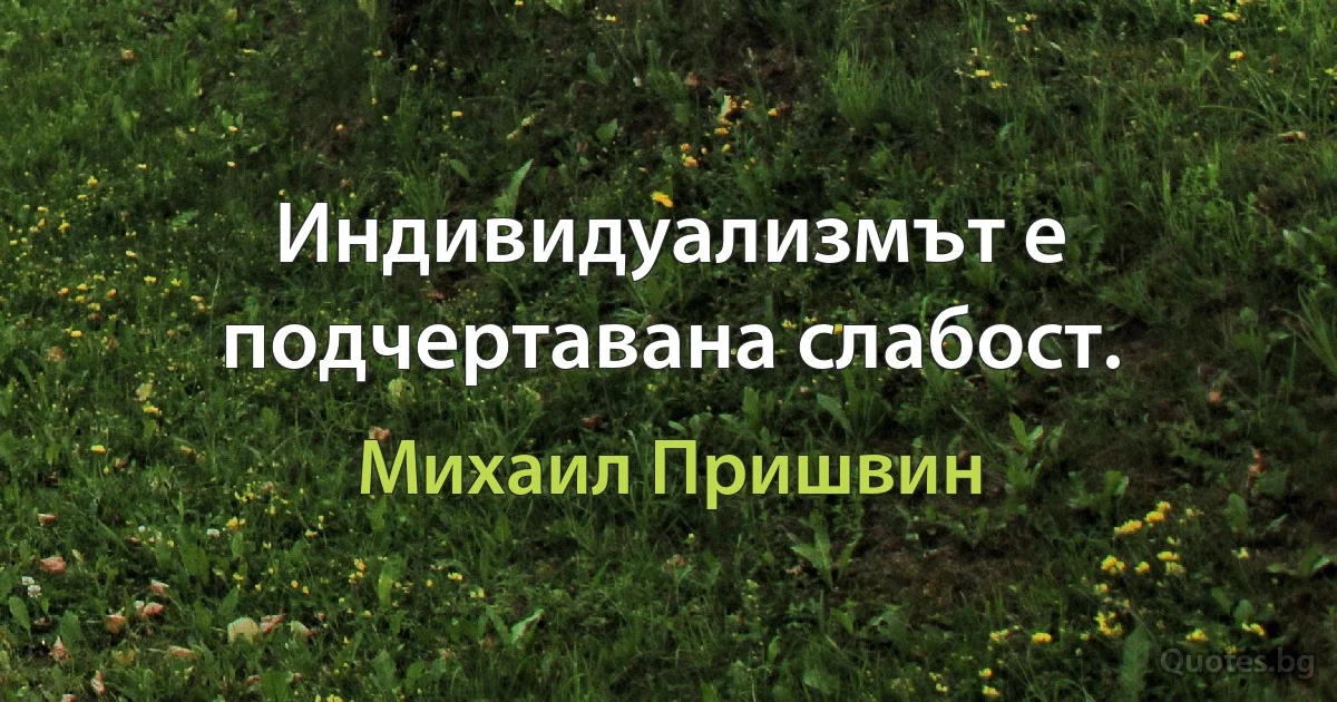 Индивидуализмът е подчертавана слабост. (Михаил Пришвин)