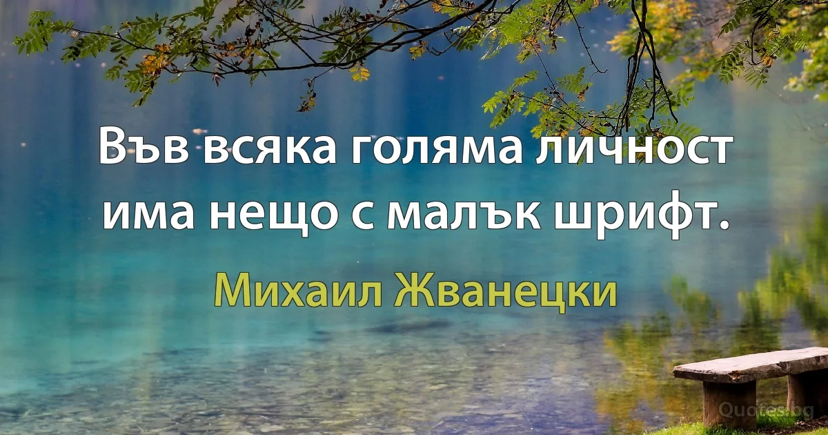 Във всяка голяма личност има нещо с малък шрифт. (Михаил Жванецки)