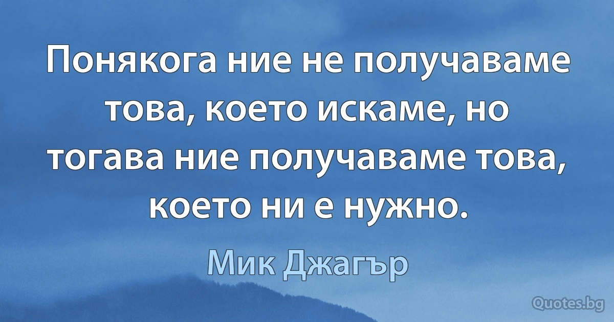 Понякога ние не получаваме това, което искаме, но тогава ние получаваме това, което ни е нужно. (Мик Джагър)