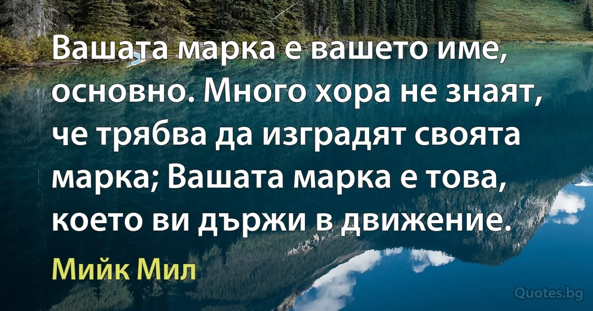 Вашата марка е вашето име, основно. Много хора не знаят, че трябва да изградят своята марка; Вашата марка е това, което ви държи в движение. (Мийк Мил)