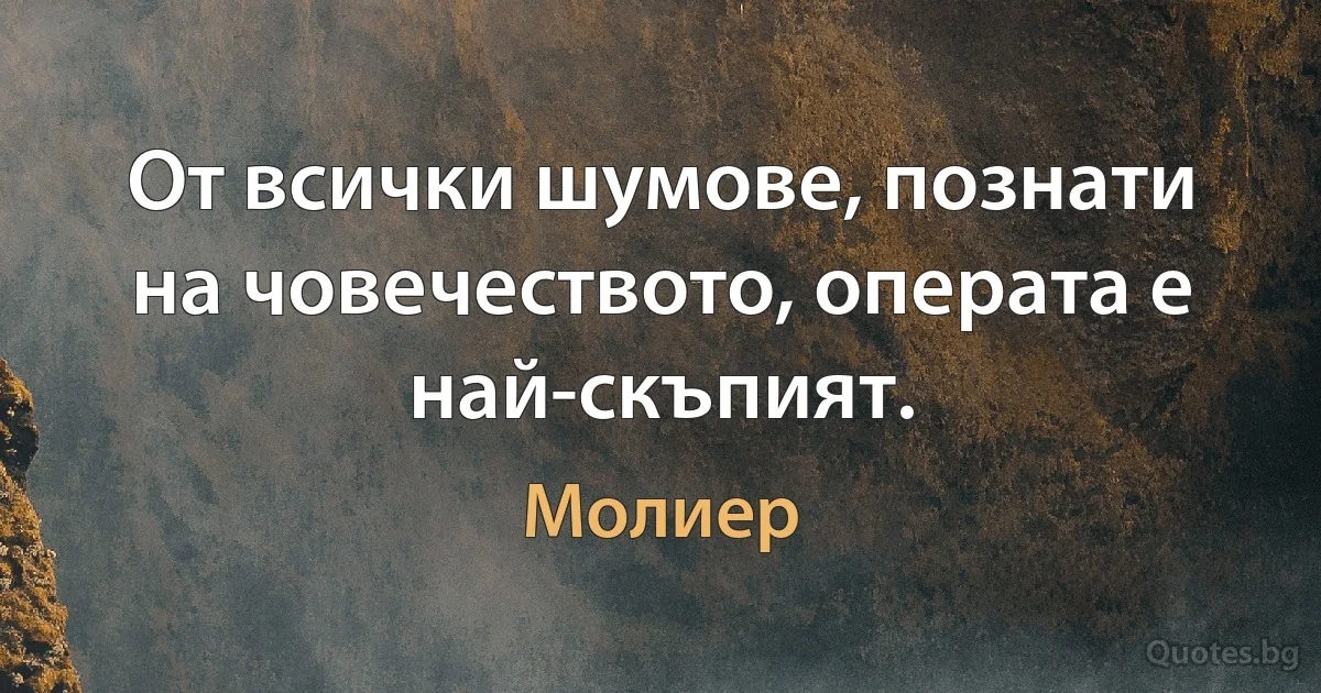 От всички шумове, познати на човечеството, операта е най-скъпият. (Молиер)