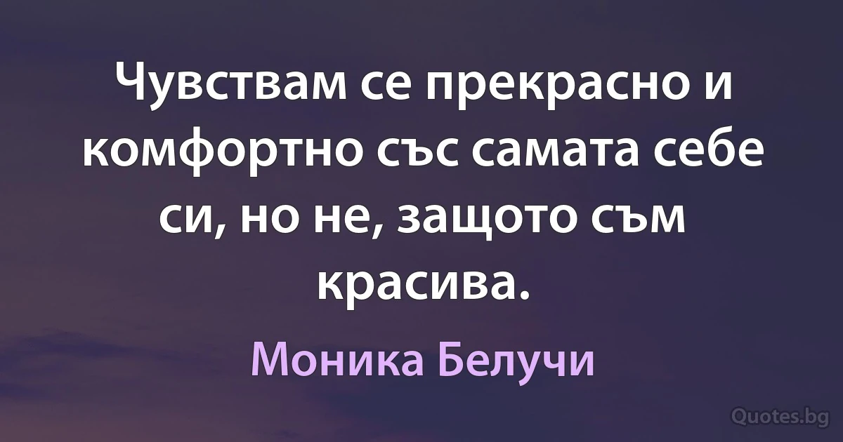 Чувствам се прекрасно и комфортно със самата себе си, но не, защото съм красива. (Моника Белучи)