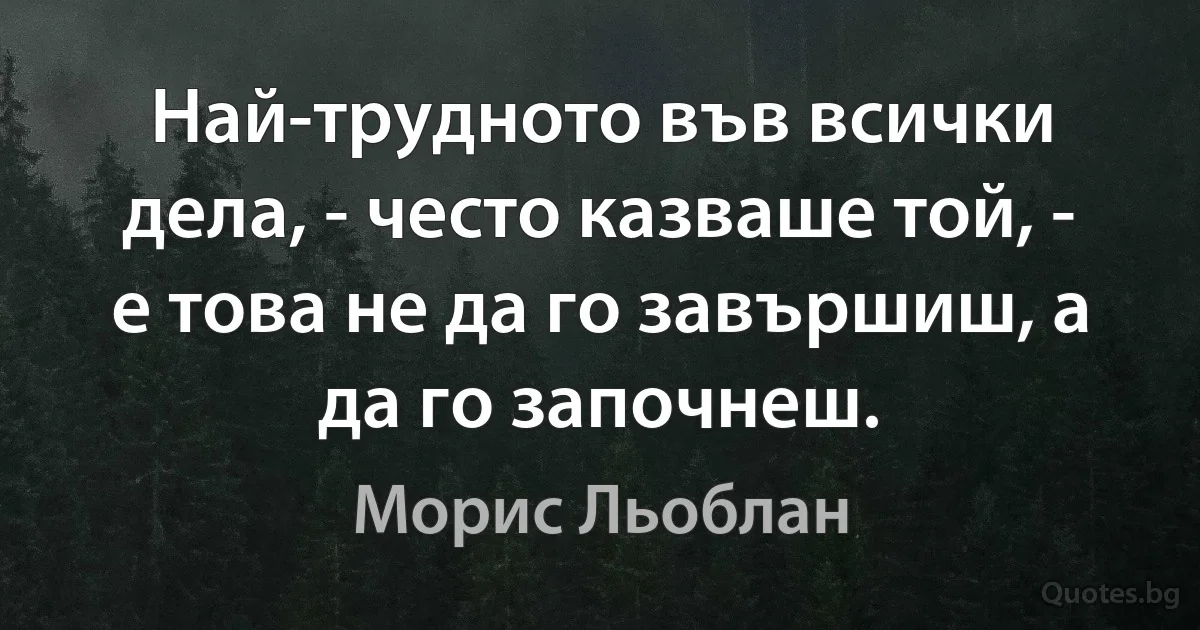 Най-трудното във всички дела, - често казваше той, - е това не да го завършиш, а да го започнеш. (Морис Льоблан)