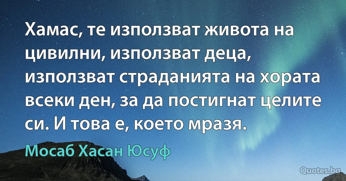 Хамас, те използват живота на цивилни, използват деца, използват страданията на хората всеки ден, за да постигнат целите си. И това е, което мразя. (Мосаб Хасан Юсуф)