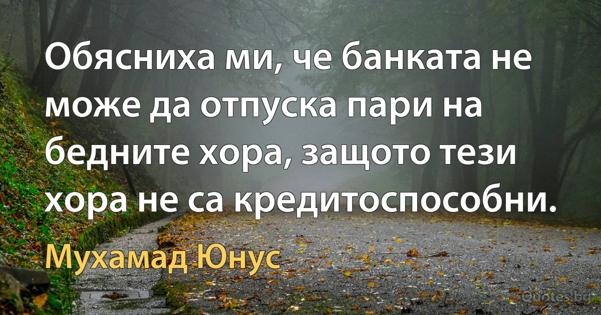 Обясниха ми, че банката не може да отпуска пари на бедните хора, защото тези хора не са кредитоспособни. (Мухамад Юнус)