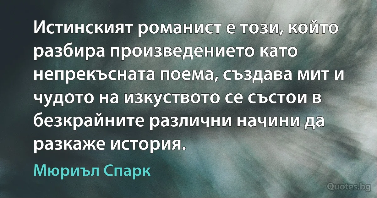 Истинският романист е този, който разбира произведението като непрекъсната поема, създава мит и чудото на изкуството се състои в безкрайните различни начини да разкаже история. (Мюриъл Спарк)