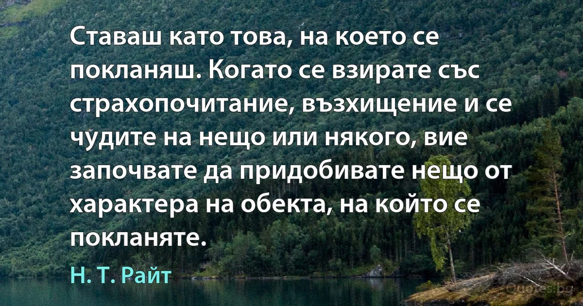 Ставаш като това, на което се покланяш. Когато се взирате със страхопочитание, възхищение и се чудите на нещо или някого, вие започвате да придобивате нещо от характера на обекта, на който се покланяте. (Н. Т. Райт)