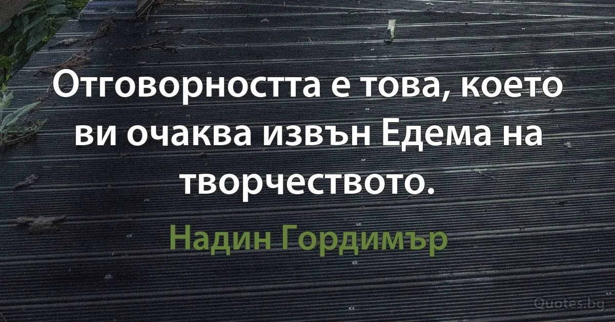 Отговорността е това, което ви очаква извън Едема на творчеството. (Надин Гордимър)