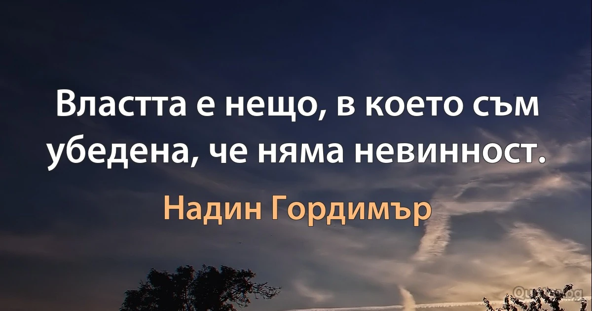 Властта е нещо, в което съм убедена, че няма невинност. (Надин Гордимър)