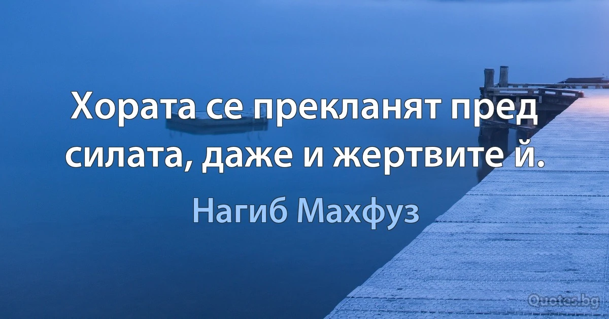 Хората се прекланят пред силата, даже и жертвите й. (Нагиб Махфуз)