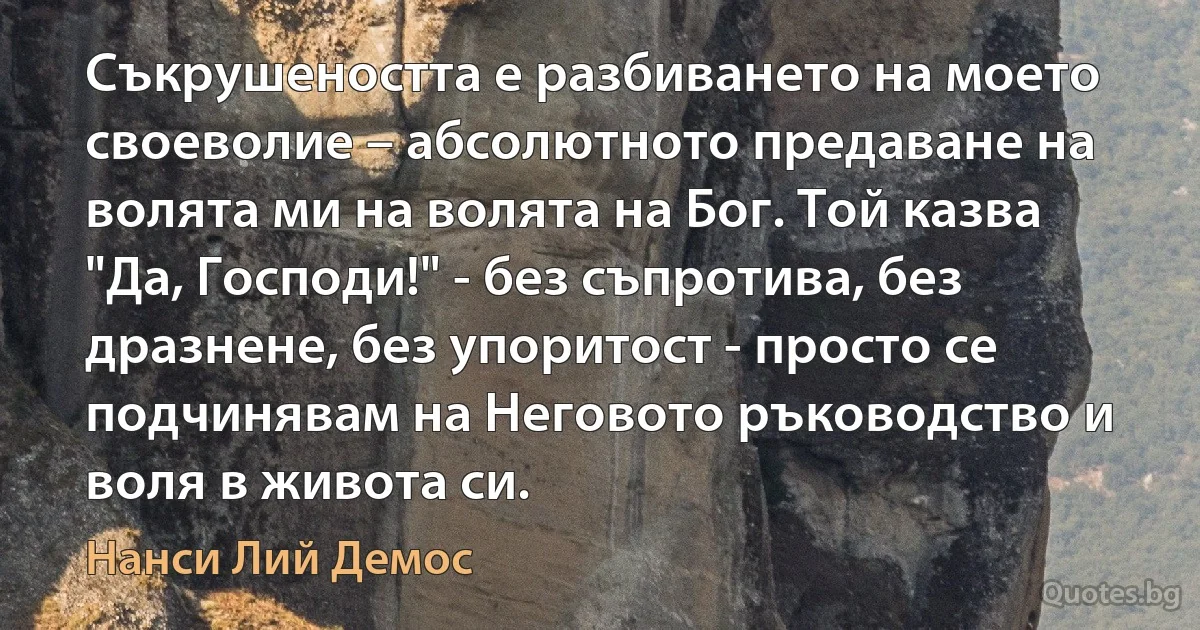 Съкрушеността е разбиването на моето своеволие – абсолютното предаване на волята ми на волята на Бог. Той казва "Да, Господи!" - без съпротива, без дразнене, без упоритост - просто се подчинявам на Неговото ръководство и воля в живота си. (Нанси Лий Демос)