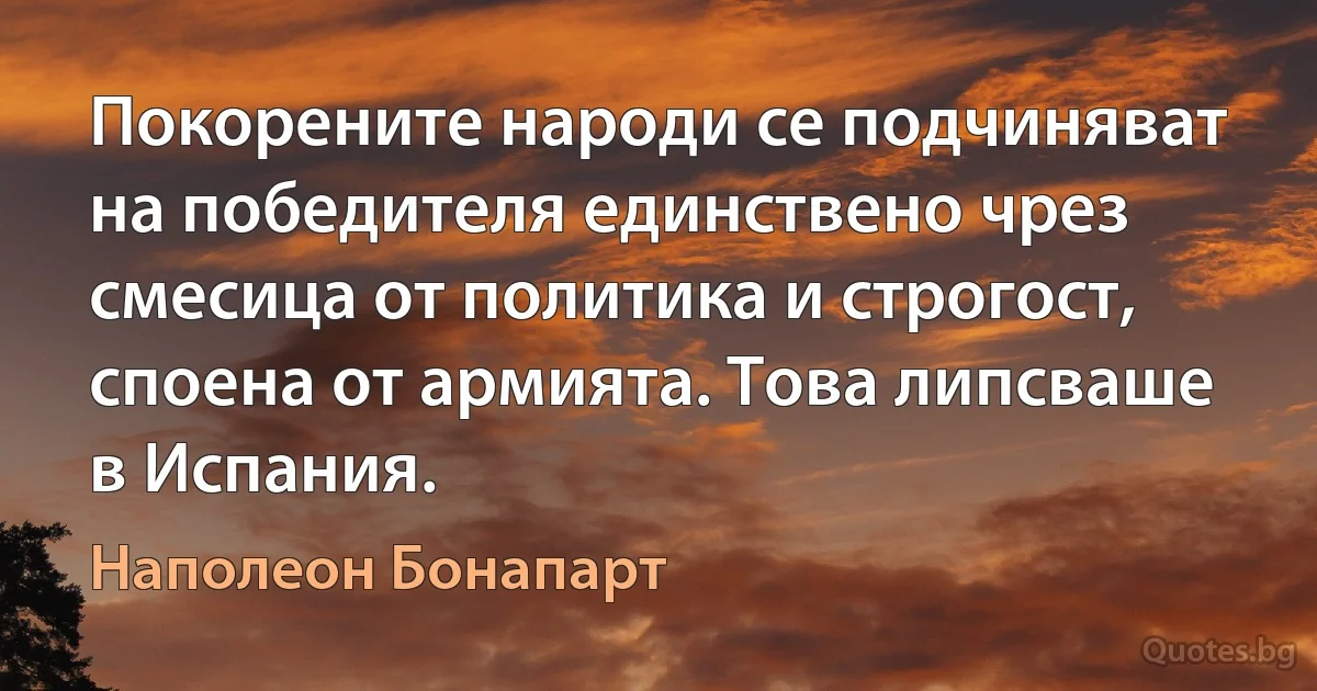 Покорените народи се подчиняват на победителя единствено чрез смесица от политика и строгост, споена от армията. Това липсваше в Испания. (Наполеон Бонапарт)