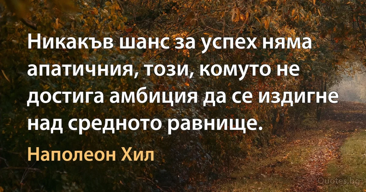 Никакъв шанс за успех няма апатичния, този, комуто не достига амбиция да се издигне над средното равнище. (Наполеон Хил)