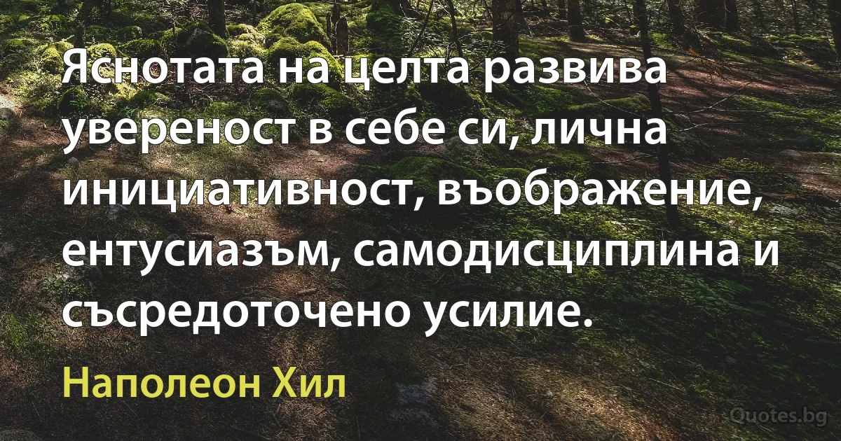 Яснотата на целта развива увереност в себе си, лична инициативност, въображение, ентусиазъм, самодисциплина и съсредоточено усилие. (Наполеон Хил)