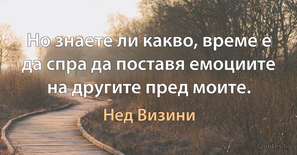 Но знаете ли какво, време е да спра да поставя емоциите на другите пред моите. (Нед Визини)