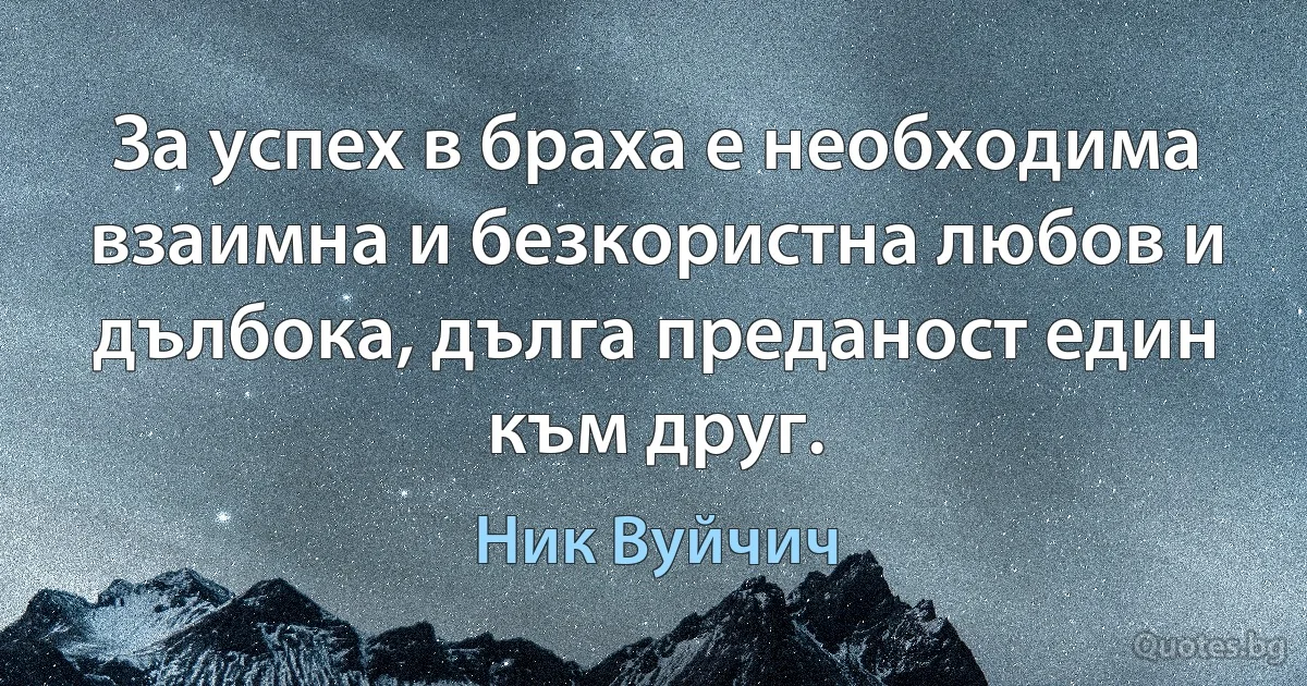 За успех в браха е необходима взаимна и безкористна любов и дълбока, дълга преданост един към друг. (Ник Вуйчич)