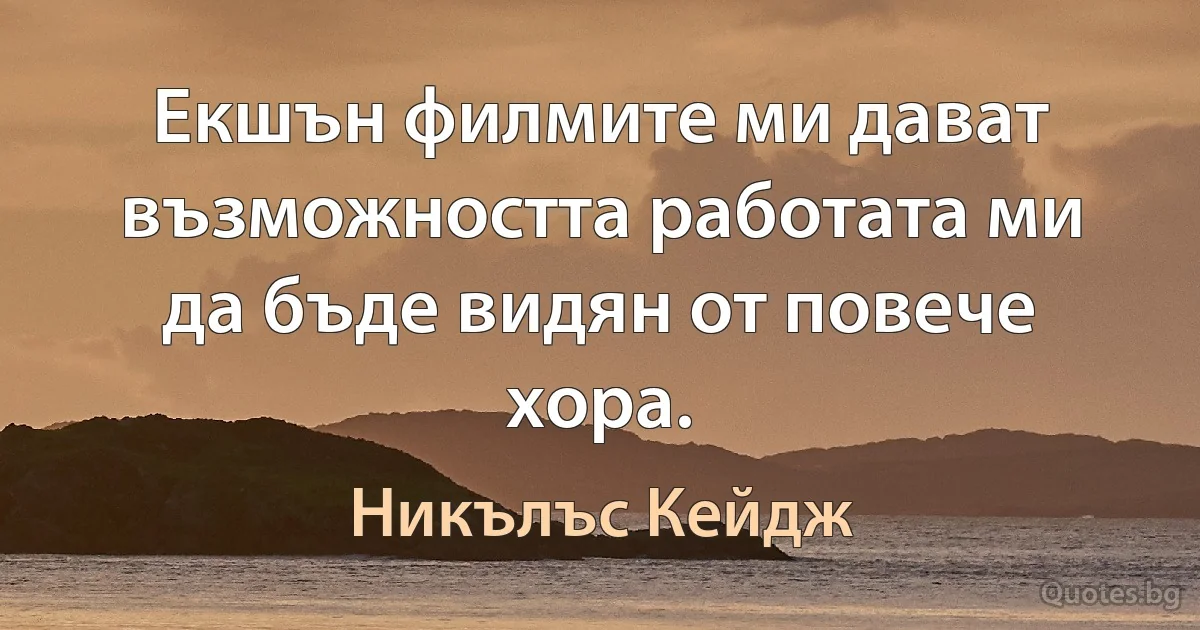 Екшън филмите ми дават възможността работата ми да бъде видян от повече хора. (Никълъс Кейдж)