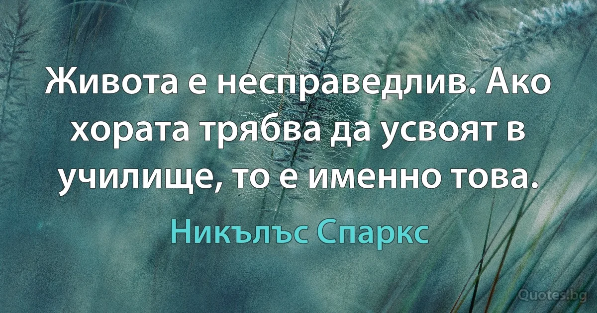 Живота е несправедлив. Ако хората трябва да усвоят в училище, то е именно това. (Никълъс Спаркс)