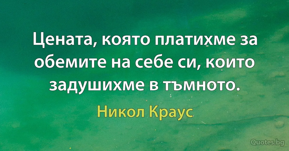 Цената, която платихме за обемите на себе си, които задушихме в тъмното. (Никол Краус)